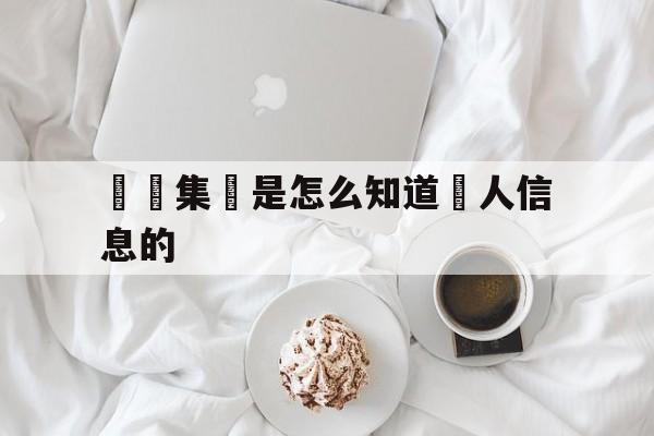 詐騙集團是怎么知道個人信息的(被诈骗后会不会通知家人和单位吗)